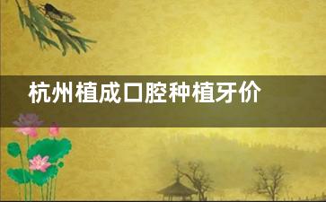 杭州植成口腔种植牙价格大揭秘！1280元起是真的吗？附2025年价目表公布单颗|半口|全口报价！